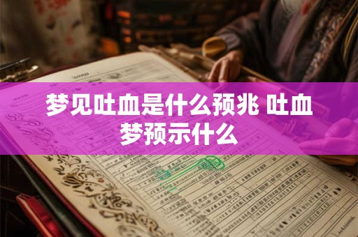 梦见吐血是什么预兆 吐血梦预示什么 梦见吐血是什么预兆 吐血梦预示什么