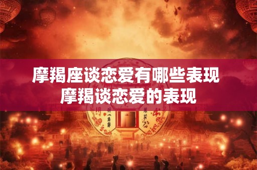 摩羯座谈恋爱有哪些表现 摩羯谈恋爱的表现 摩羯座谈恋爱有哪些表现 摩羯谈恋爱的表现