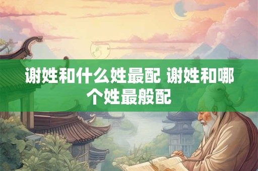 谢姓和什么姓最配 谢姓和哪个姓最般配