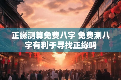 正缘测算免费八字 免费测八字有利于寻找正缘吗 正缘测算免费八字 免费测八字有利于寻找正缘吗