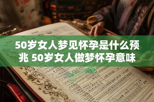 50岁女人梦见怀孕是什么预兆 50岁女人做梦怀孕意味着什么 50岁女人梦见怀孕是什么预兆 50岁女人做梦怀孕意味着什么
