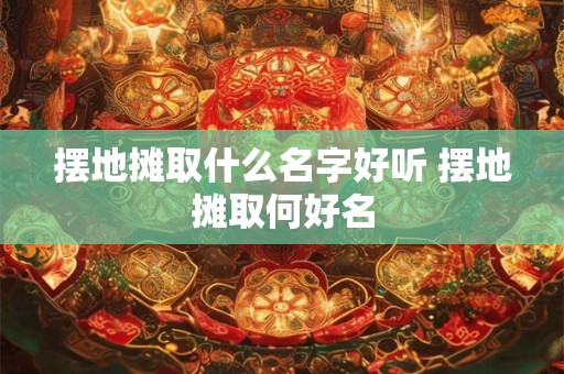 摆地摊取什么名字好听 摆地摊取何好名 摆地摊取什么名字好听 摆地摊取何好名