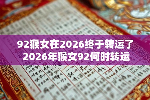 92猴女在2026终于转运了 2026年猴女92何时转运 92猴女在2026终于转运了 2026年猴女92何时转运