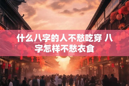 什么八字的人不愁吃穿 八字怎样不愁衣食