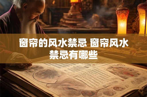 窗帘的风水禁忌 窗帘风水禁忌有哪些 窗帘的风水禁忌 窗帘风水禁忌有哪些