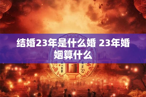 结婚23年是什么婚 23年婚姻算什么 结婚23年是什么婚 23年婚姻算什么