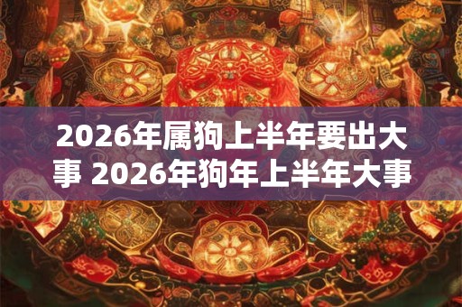 2026年属狗上半年要出大事 2026年狗年上半年大事