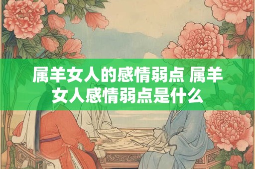 属羊女人的感情弱点 属羊女人感情弱点是什么 属羊女人的感情弱点 属羊女人感情弱点是什么