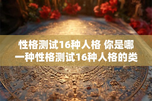 性格测试16种人格 你是哪一种性格测试16种人格的类型 性格测试16种人格 你是哪一种性格测试16种人格的类型