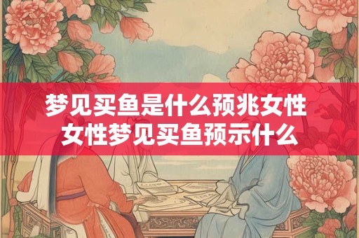 梦见买鱼是什么预兆女性 女性梦见买鱼预示什么 梦见买鱼是什么预兆女性 女性梦见买鱼预示什么