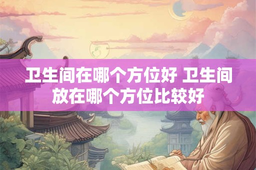 卫生间在哪个方位好 卫生间放在哪个方位比较好 卫生间在哪个方位好 卫生间放在哪个方位比较好