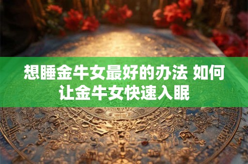 想睡金牛女最好的办法 如何让金牛女快速入眠 想睡金牛女最好的办法 如何让金牛女快速入眠