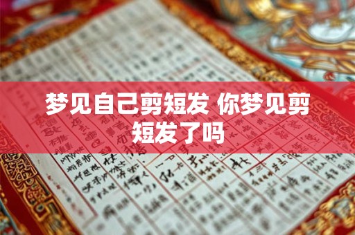 梦见自己剪短发 你梦见剪短发了吗 梦见自己剪短发 你梦见剪短发了吗