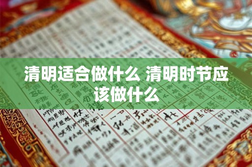 清明适合做什么 清明时节应该做什么 清明适合做什么 清明时节应该做什么