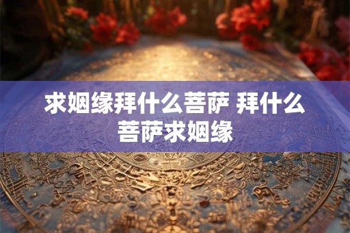 求姻缘拜什么菩萨 拜什么菩萨求姻缘