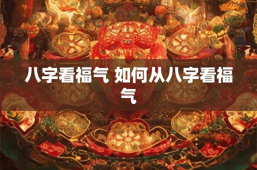 八字看福气 如何从八字看福气 八字看福气 如何从八字看福气