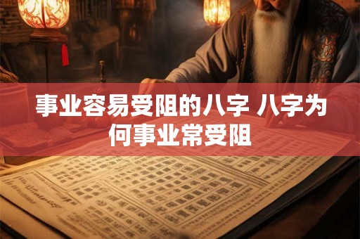事业容易受阻的八字 八字为何事业常受阻 事业容易受阻的八字 八字为何事业常受阻
