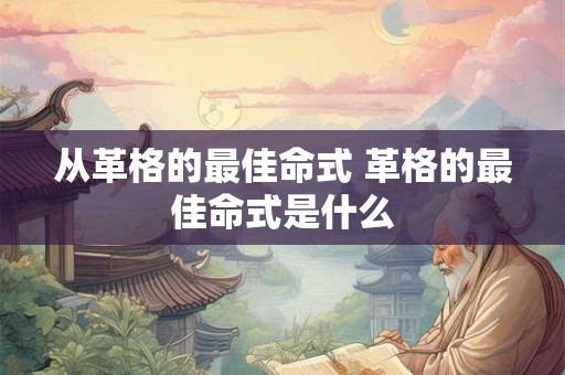 从革格的最佳命式 革格的最佳命式是什么 从革格的最佳命式 革格的最佳命式是什么