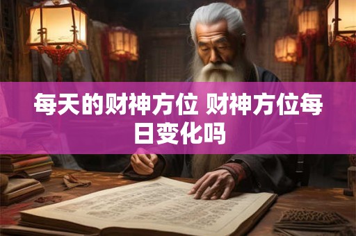 每天的财神方位 财神方位每日变化吗 每天的财神方位 财神方位每日变化吗