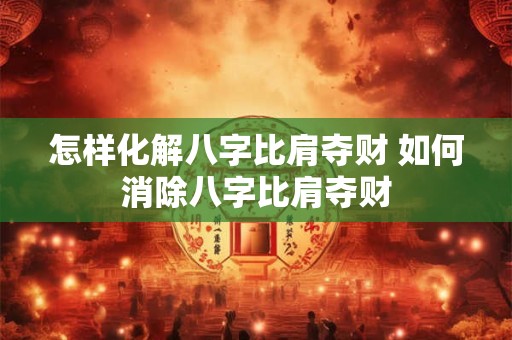 怎样化解八字比肩夺财 如何消除八字比肩夺财 怎样化解八字比肩夺财 如何消除八字比肩夺财