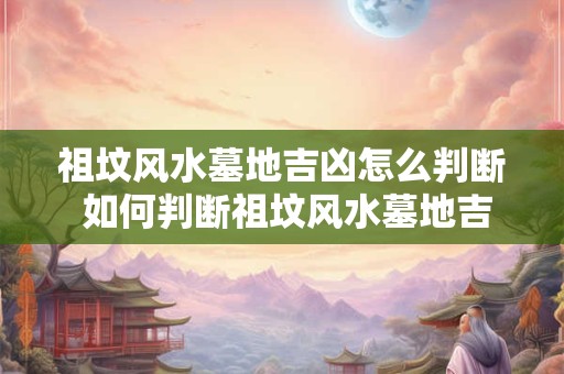 祖坟风水墓地吉凶怎么判断 如何判断祖坟风水墓地吉凶 祖坟风水墓地吉凶怎么判断 如何判断祖坟风水墓地吉凶