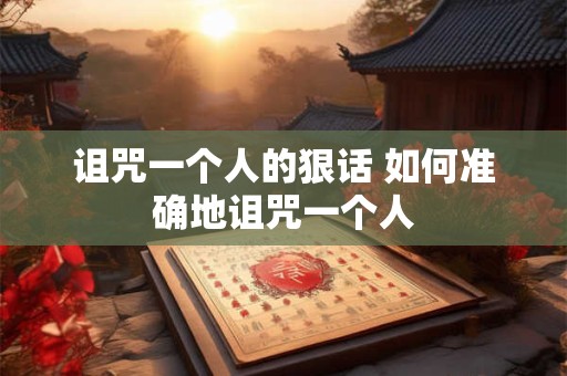 诅咒一个人的狠话 如何准确地诅咒一个人 诅咒一个人的狠话 如何准确地诅咒一个人