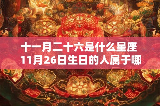 十一月二十六是什么星座 11月26日生日的人属于哪个星座 十一月二十六是什么星座 11月26日生日的人属于哪个星座