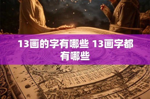 13画的字有哪些 13画字都有哪些 13画的字有哪些 13画字都有哪些