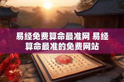 易经免费算命最准网 易经算命最准的免费网站 易经免费算命最准网 易经算命最准的免费网站
