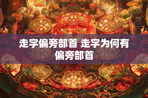 走字偏旁部首 走字为何有偏旁部首 走字偏旁部首 走字为何有偏旁部首