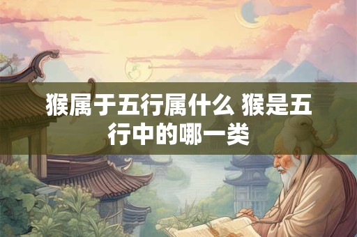 猴属于五行属什么 猴是五行中的哪一类 猴属于五行属什么 猴是五行中的哪一类