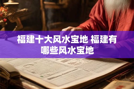福建十大风水宝地 福建有哪些风水宝地 福建十大风水宝地 福建有哪些风水宝地