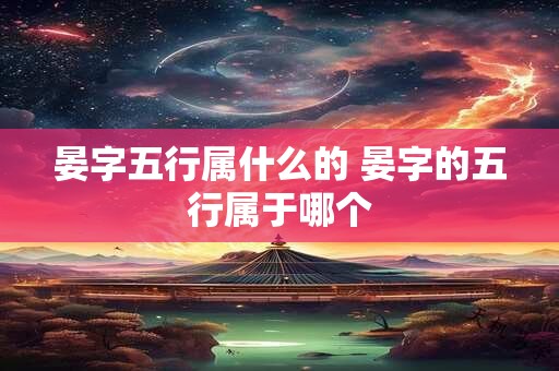 晏字五行属什么的 晏字的五行属于哪个 晏字五行属什么的 晏字的五行属于哪个