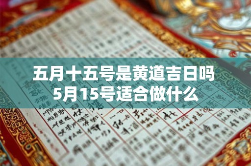 五月十五号是黄道吉日吗 5月15号适合做什么 五月十五号是黄道吉日吗 5月15号适合做什么