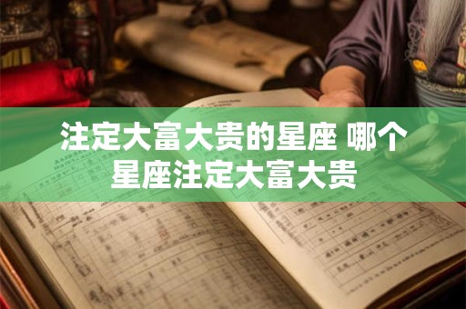 注定大富大贵的星座 哪个星座注定大富大贵