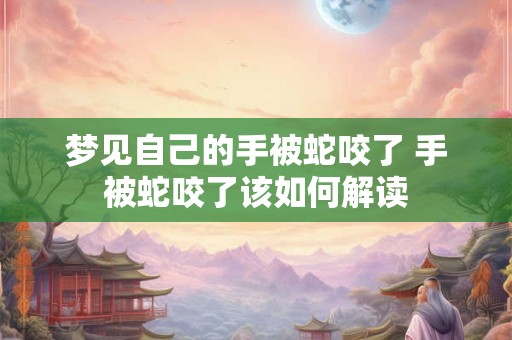 梦见自己的手被蛇咬了 手被蛇咬了该如何解读