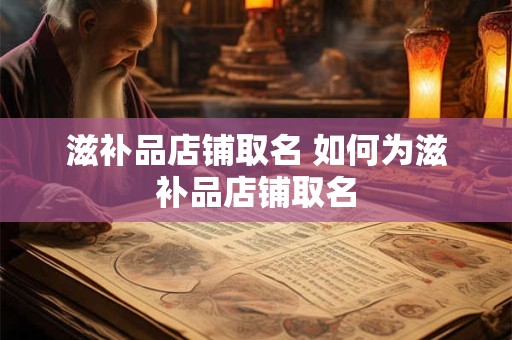 滋补品店铺取名 如何为滋补品店铺取名