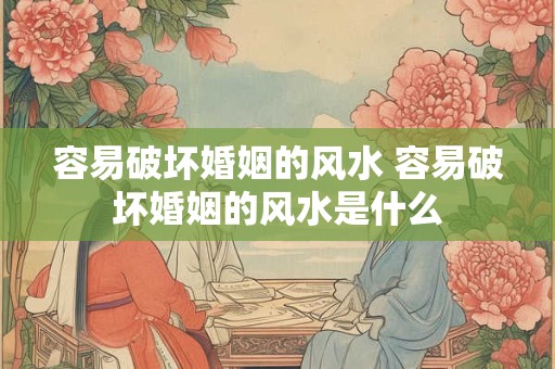 容易破坏婚姻的风水 容易破坏婚姻的风水是什么 容易破坏婚姻的风水 容易破坏婚姻的风水是什么