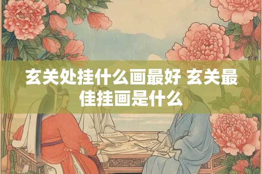 玄关处挂什么画最好 玄关最佳挂画是什么 玄关处挂什么画最好 玄关最佳挂画是什么