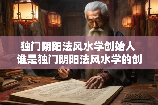 独门阴阳法风水学创始人 谁是独门阴阳法风水学的创始人 独门阴阳法风水学创始人 谁是独门阴阳法风水学的创始人