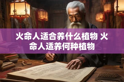 火命人适合养什么植物 火命人适养何种植物 火命人适合养什么植物 火命人适养何种植物