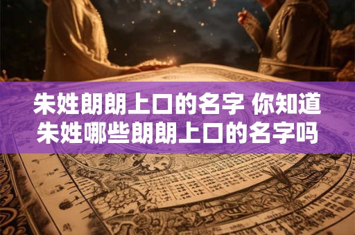 朱姓朗朗上口的名字 你知道朱姓哪些朗朗上口的名字吗