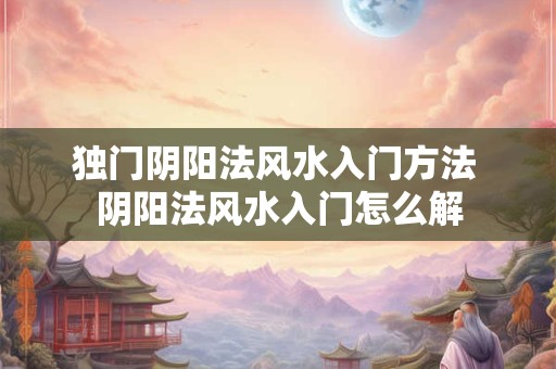 独门阴阳法风水入门方法 阴阳法风水入门怎么解