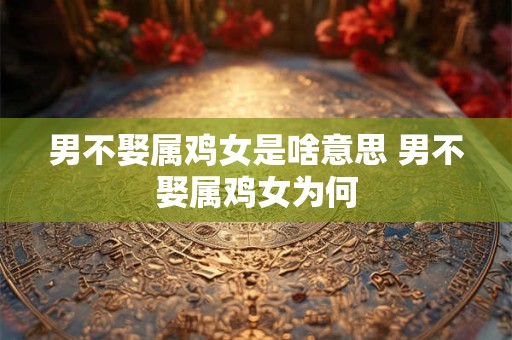 男不娶属鸡女是啥意思 男不娶属鸡女为何 男不娶属鸡女是啥意思 男不娶属鸡女为何