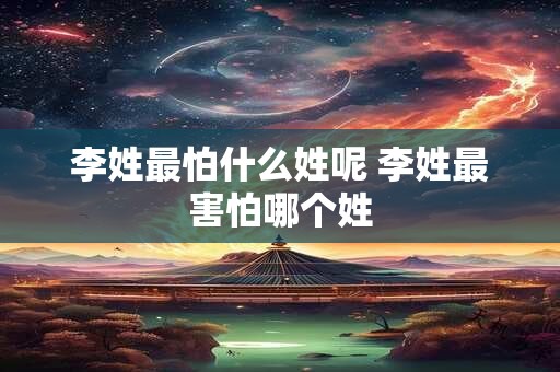 李姓最怕什么姓呢 李姓最害怕哪个姓 李姓最怕什么姓呢 李姓最害怕哪个姓