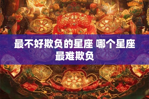 最不好欺负的星座 哪个星座最难欺负 最不好欺负的星座 哪个星座最难欺负