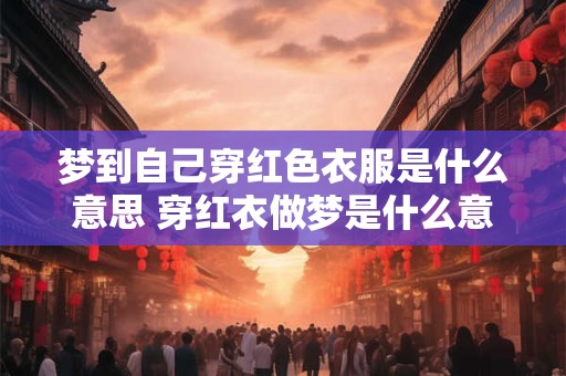 梦到自己穿红色衣服是什么意思 穿红衣做梦是什么意思 梦到自己穿红色衣服是什么意思 穿红衣做梦是什么意思