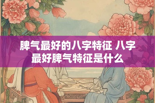 脾气最好的八字特征 八字最好脾气特征是什么 脾气最好的八字特征 八字最好脾气特征是什么