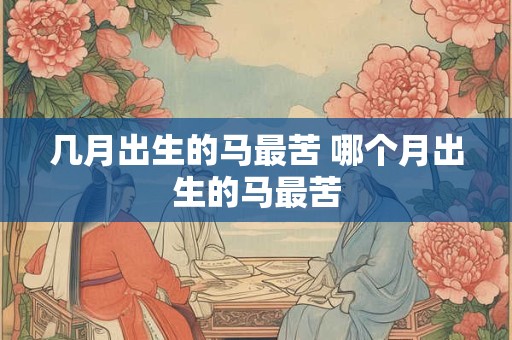 几月出生的马最苦 哪个月出生的马最苦 几月出生的马最苦 哪个月出生的马最苦