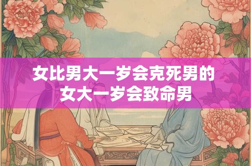 女比男大一岁会克死男的 女大一岁会致命男 女比男大一岁会克死男的 女大一岁会致命男